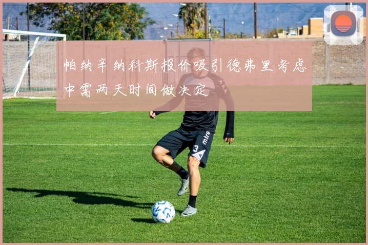 帕纳辛纳科斯报价吸引德弗里考虑中需两天时间做决定