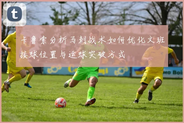 卡鲁索分析马刺战术如何优化文班接球位置与运球突破方式