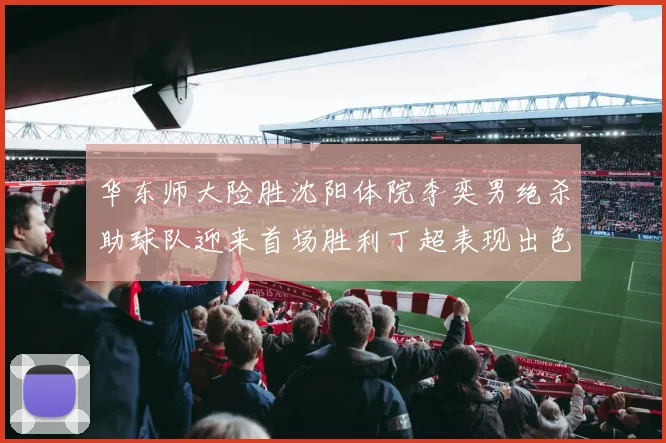 华东师大险胜沈阳体院李奕男绝杀助球队迎来首场胜利丁超表现出色贡献21分5断