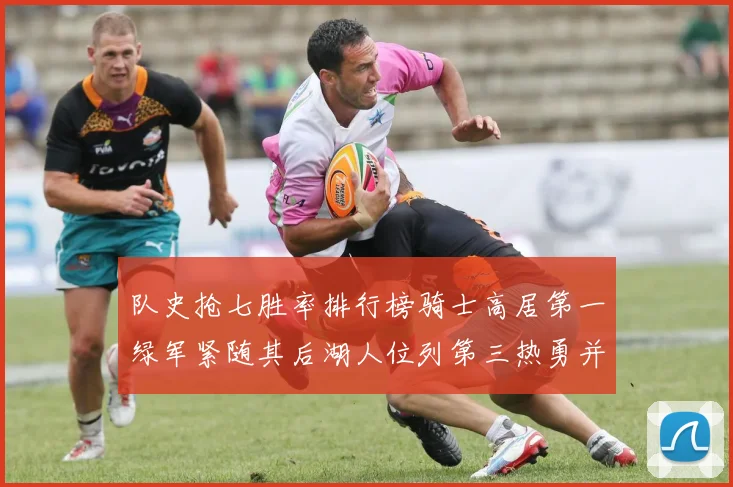 队史抢七胜率排行榜骑士高居第一绿军紧随其后湖人位列第三热勇并列第七