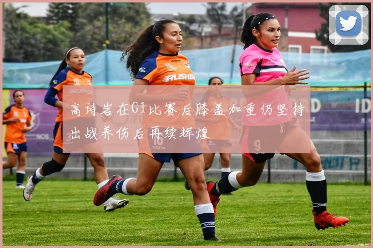 高诗岩在G1比赛后膝盖加重仍坚持出战养伤后再续辉煌