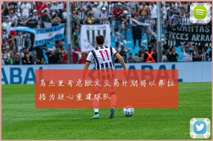 乌杰里考虑欧文交易计划将以弗拉格为核心重建球队