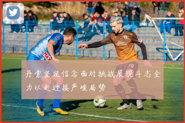 丹索坚定信念面对挑战展现斗志全力以赴迎接严峻局势