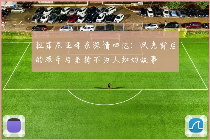 拉菲尼亚母亲深情回忆：风光背后的艰辛与坚持不为人知的故事