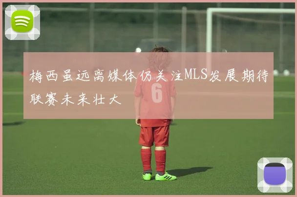 梅西虽远离媒体仍关注MLS发展期待联赛未来壮大