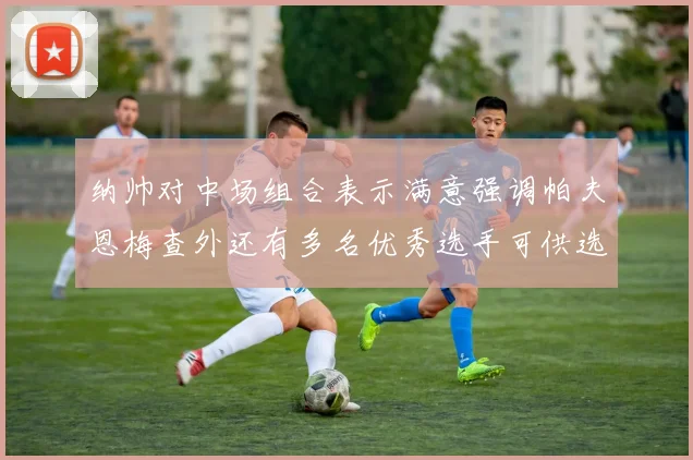 纳帅对中场组合表示满意强调帕夫恩梅查外还有多名优秀选手可供选择