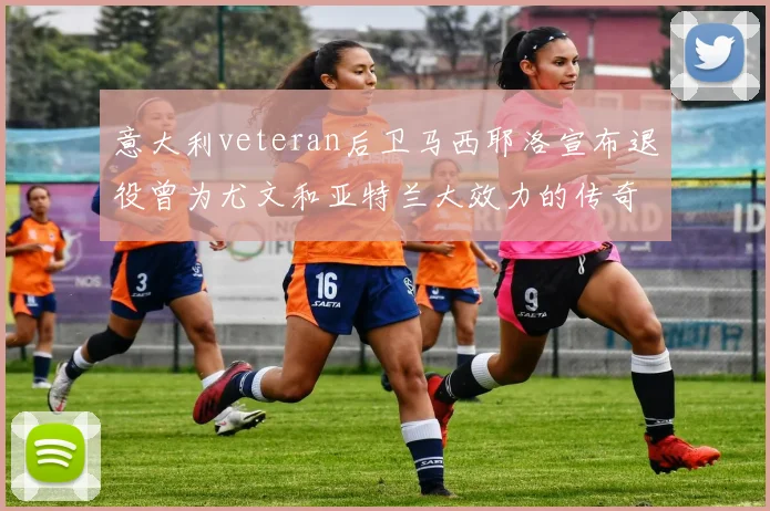 意大利veteran后卫马西耶洛宣布退役曾为尤文和亚特兰大效力的传奇球员