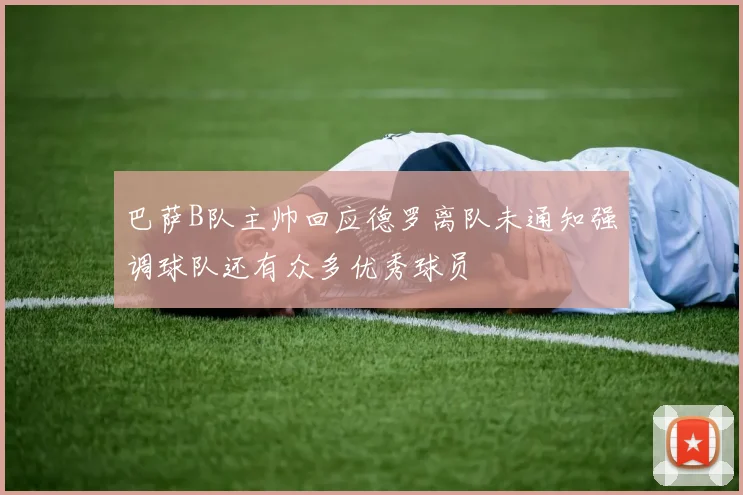 巴萨B队主帅回应德罗离队未通知强调球队还有众多优秀球员