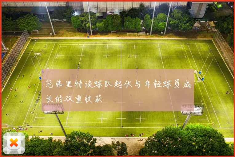 范弗里特谈球队起伏与年轻球员成长的双重收获