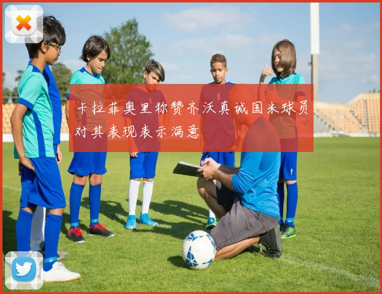 卡拉菲奥里称赞齐沃真诚国米球员对其表现表示满意