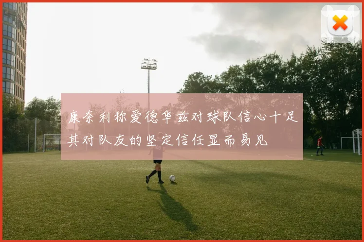 康奈利称爱德华兹对球队信心十足其对队友的坚定信任显而易见