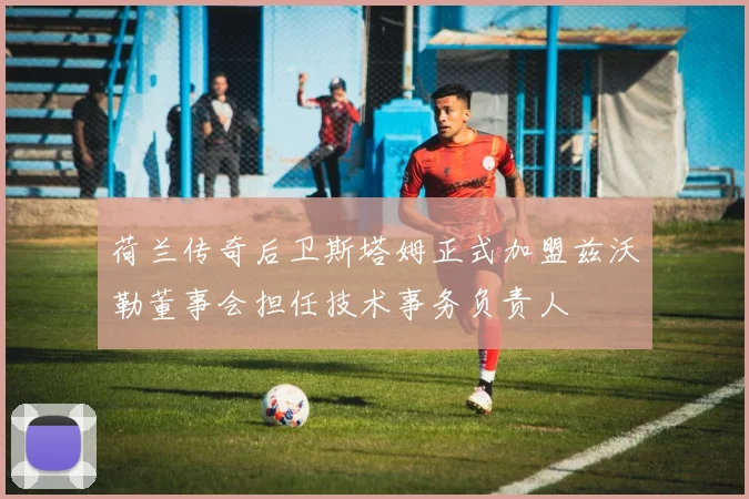 荷兰传奇后卫斯塔姆正式加盟兹沃勒董事会担任技术事务负责人
